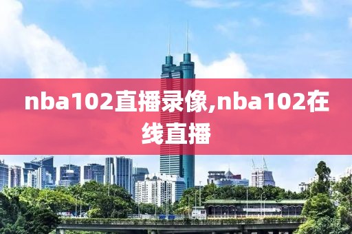 nba102直播录像,nba102在线直播