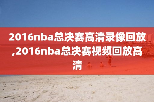 2016nba总决赛高清录像回放,2016nba总决赛视频回放高清