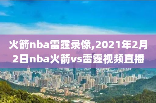 火箭nba雷霆录像,2021年2月2日nba火箭vs雷霆视频直播