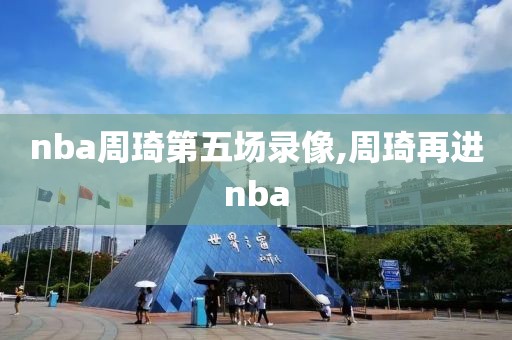 nba周琦第五场录像,周琦再进nba