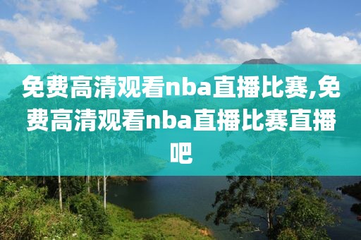 免费高清观看nba直播比赛,免费高清观看nba直播比赛直播吧