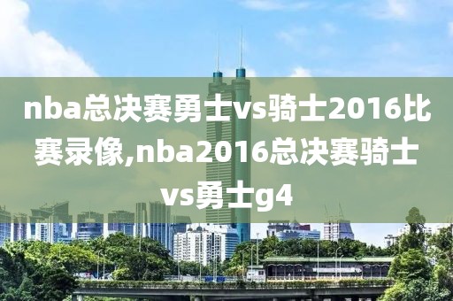 nba总决赛勇士vs骑士2016比赛录像,nba2016总决赛骑士vs勇士g4