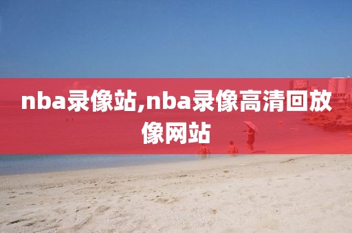 nba录像站,nba录像高清回放像网站