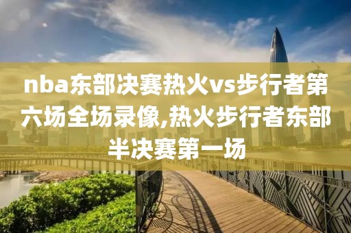 nba东部决赛热火vs步行者第六场全场录像,热火步行者东部半决赛第一场