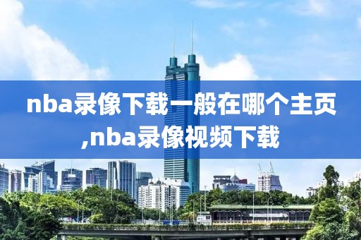 nba录像下载一般在哪个主页,nba录像视频下载