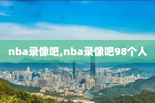 nba录像吧,nba录像吧98个人