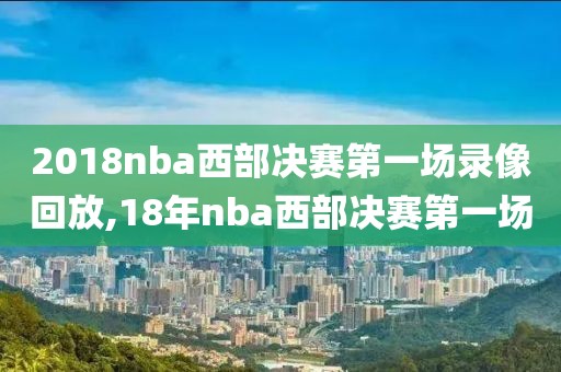 2018nba西部决赛第一场录像回放,18年nba西部决赛第一场