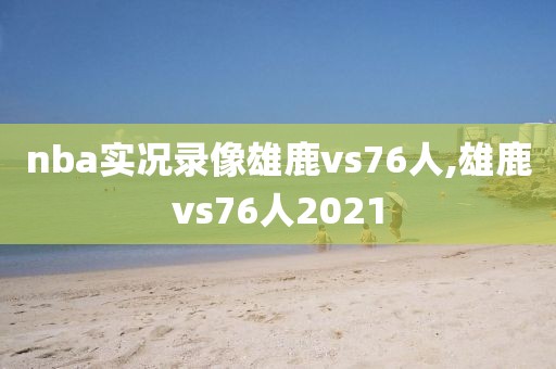 nba实况录像雄鹿vs76人,雄鹿vs76人2021