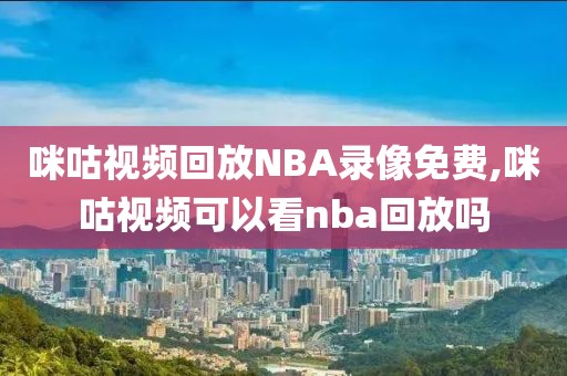 咪咕视频回放NBA录像免费,咪咕视频可以看nba回放吗