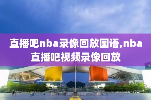 直播吧nba录像回放国语,nba直播吧视频录像回放