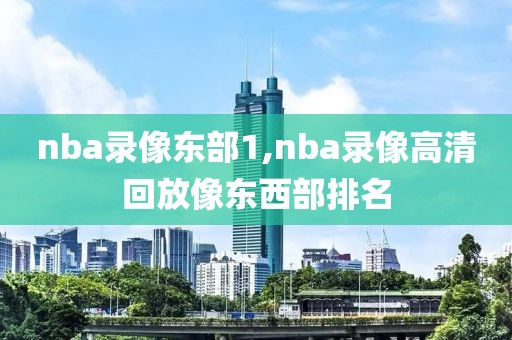 nba录像东部1,nba录像高清回放像东西部排名