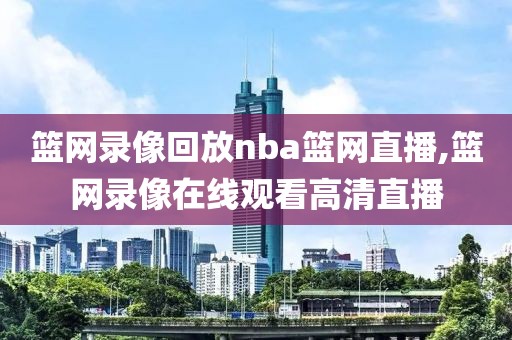 篮网录像回放nba篮网直播,篮网录像在线观看高清直播