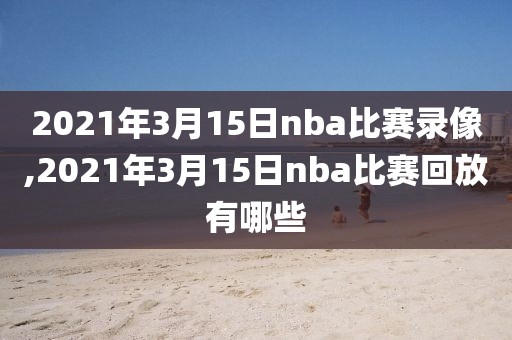 2021年3月15日nba比赛录像,2021年3月15日nba比赛回放有哪些