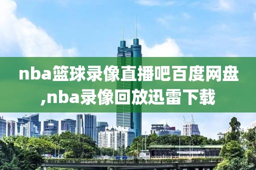 nba篮球录像直播吧百度网盘,nba录像回放迅雷下载