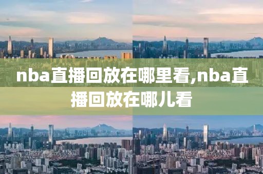 nba直播回放在哪里看,nba直播回放在哪儿看