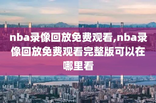 nba录像回放免费观看,nba录像回放免费观看完整版可以在哪里看