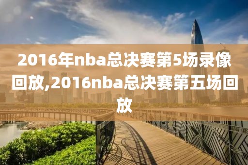 2016年nba总决赛第5场录像回放,2016nba总决赛第五场回放