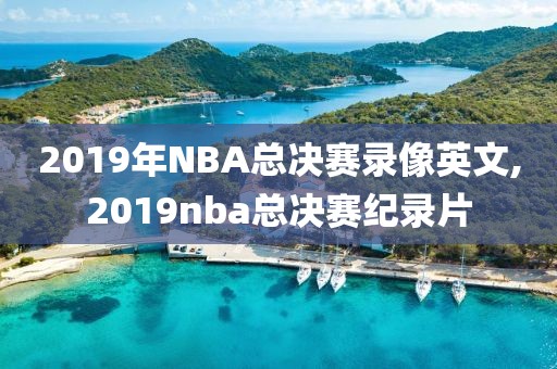 2019年NBA总决赛录像英文,2019nba总决赛纪录片