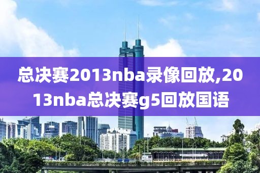 总决赛2013nba录像回放,2013nba总决赛g5回放国语