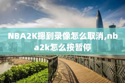 NBA2K摁到录像怎么取消,nba2k怎么按暂停