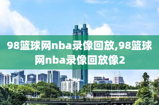 98篮球网nba录像回放,98篮球网nba录像回放像2