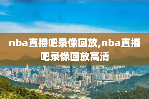 nba直播吧录像回放,nba直播吧录像回放高清