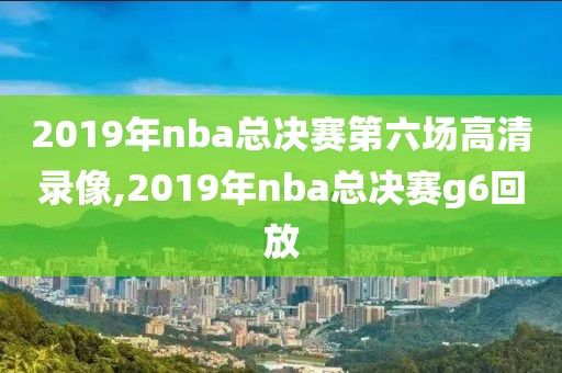 2019年nba总决赛第六场高清录像,2019年nba总决赛g6回放