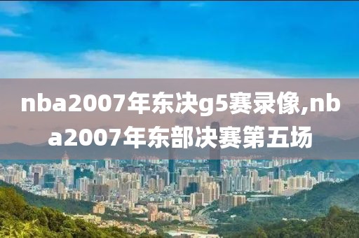 nba2007年东决g5赛录像,nba2007年东部决赛第五场