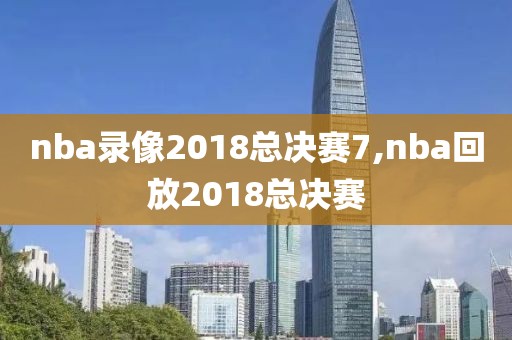 nba录像2018总决赛7,nba回放2018总决赛