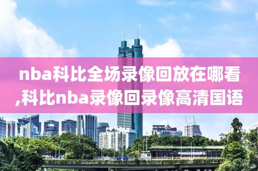 nba科比全场录像回放在哪看,科比nba录像回录像高清国语