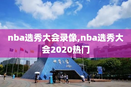 nba选秀大会录像,nba选秀大会2020热门