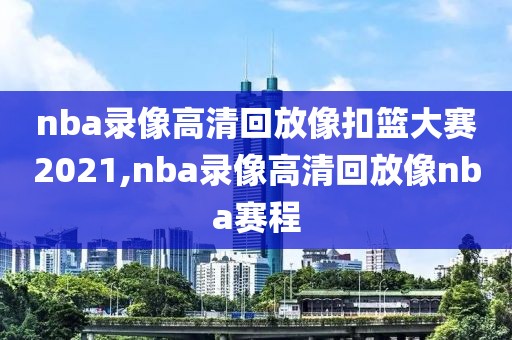 nba录像高清回放像扣篮大赛2021,nba录像高清回放像nba赛程