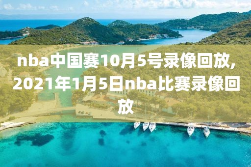 nba中国赛10月5号录像回放,2021年1月5日nba比赛录像回放