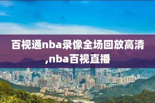 百视通nba录像全场回放高清,nba百视直播