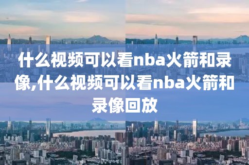 什么视频可以看nba火箭和录像,什么视频可以看nba火箭和录像回放