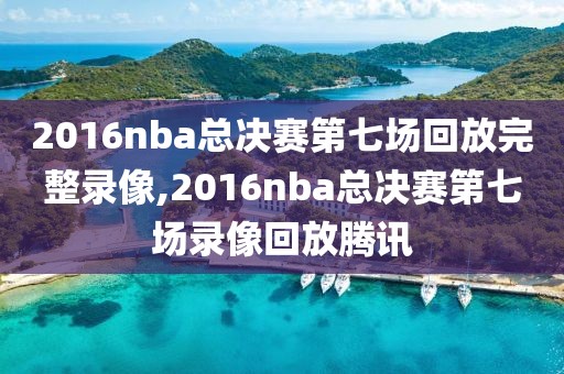 2016nba总决赛第七场回放完整录像,2016nba总决赛第七场录像回放腾讯