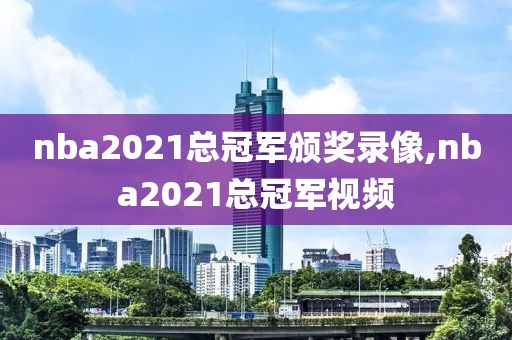 nba2021总冠军颁奖录像,nba2021总冠军视频