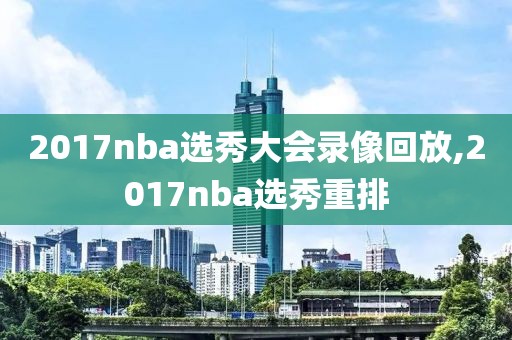 2017nba选秀大会录像回放,2017nba选秀重排