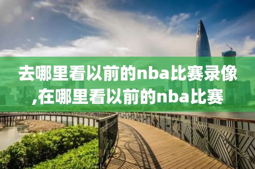 去哪里看以前的nba比赛录像,在哪里看以前的nba比赛