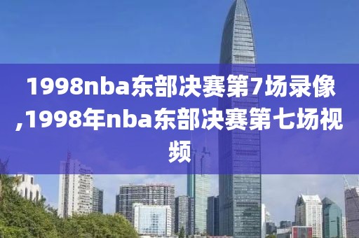 1998nba东部决赛第7场录像,1998年nba东部决赛第七场视频