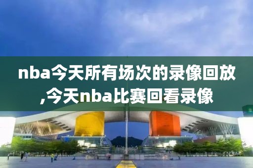 nba今天所有场次的录像回放,今天nba比赛回看录像