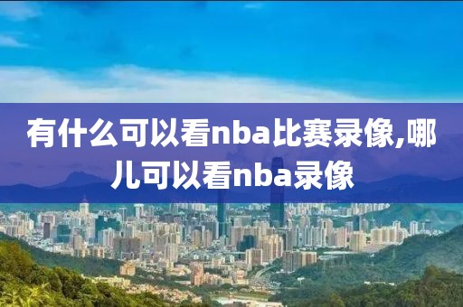 有什么可以看nba比赛录像,哪儿可以看nba录像