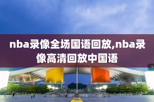 nba录像全场国语回放,nba录像高清回放中国语