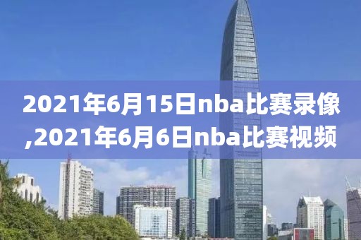 2021年6月15日nba比赛录像,2021年6月6日nba比赛视频