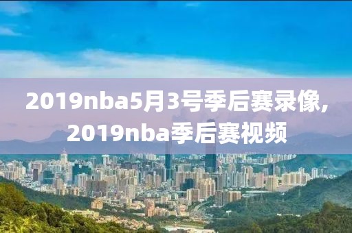 2019nba5月3号季后赛录像,2019nba季后赛视频