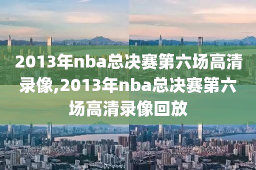 2013年nba总决赛第六场高清录像,2013年nba总决赛第六场高清录像回放