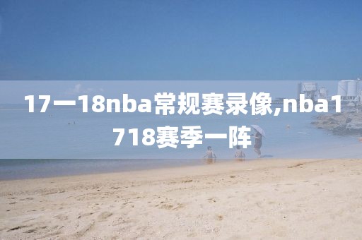 17一18nba常规赛录像,nba1718赛季一阵