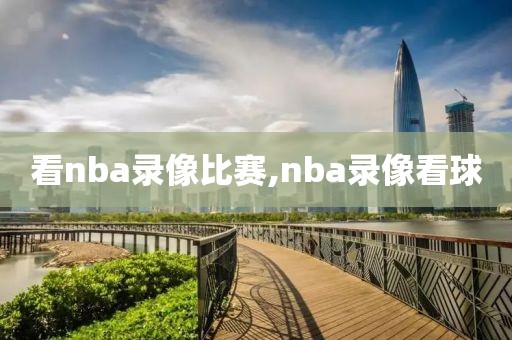 看nba录像比赛,nba录像看球