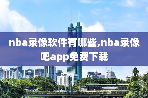 nba录像软件有哪些,nba录像吧app免费下载