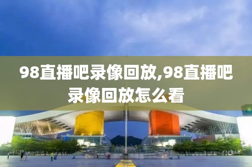 98直播吧录像回放,98直播吧录像回放怎么看